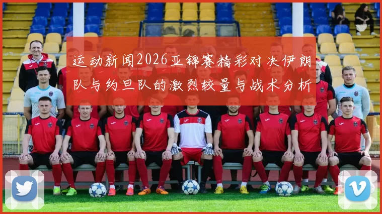 运动新闻2026亚锦赛精彩对决伊朗队与约旦队的激烈较量与战术分析