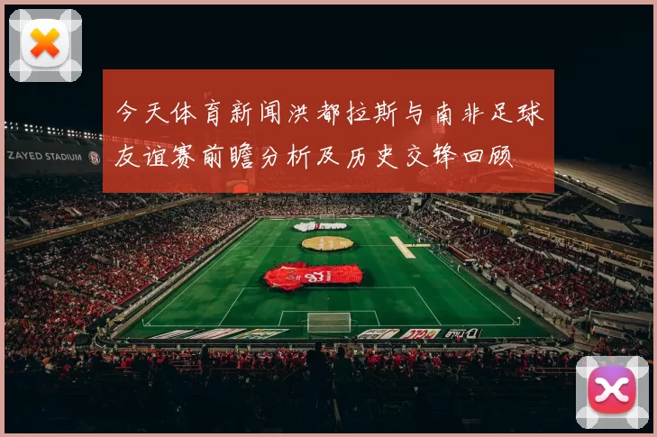 今天体育新闻洪都拉斯与南非足球友谊赛前瞻分析及历史交锋回顾