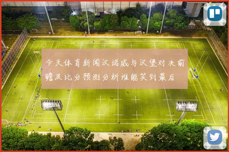 今天体育新闻汉诺威与汉堡对决前瞻及比分预测分析谁能笑到最后