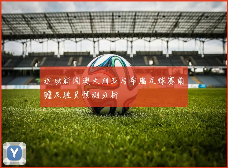 运动新闻澳大利亚与希腊足球赛前瞻及胜负预测分析