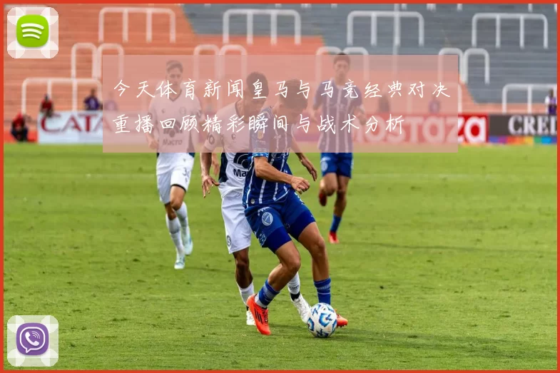 今天体育新闻皇马与马竞经典对决重播回顾精彩瞬间与战术分析