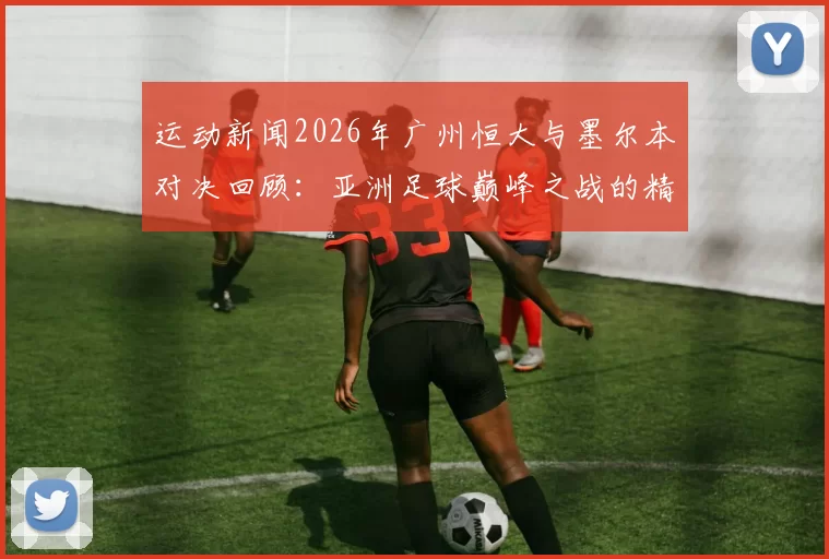 运动新闻2026年广州恒大与墨尔本对决回顾：亚洲足球巅峰之战的精彩瞬间与战术分析