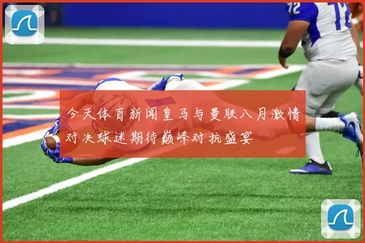 今天体育新闻皇马与曼联八月激情对决球迷期待巅峰对抗盛宴