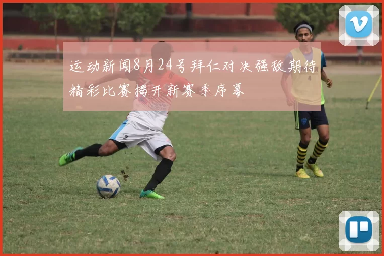 运动新闻8月24号拜仁对决强敌期待精彩比赛揭开新赛季序幕