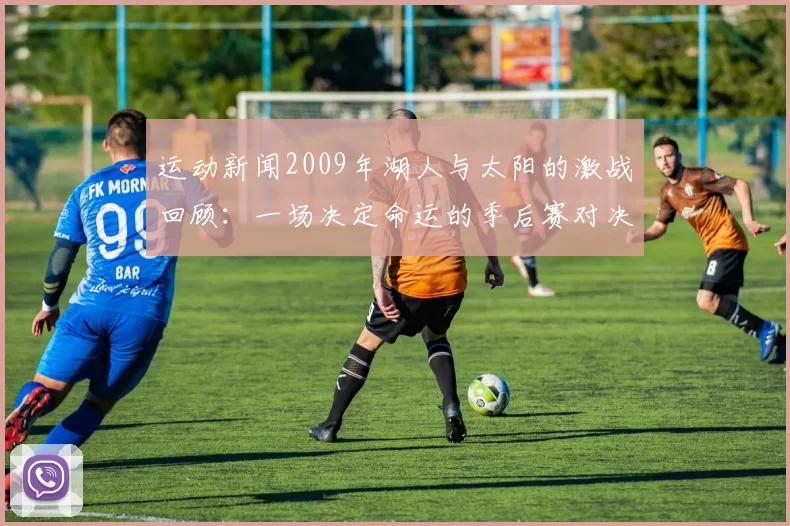 运动新闻2009年湖人与太阳的激战回顾：一场决定命运的季后赛对决