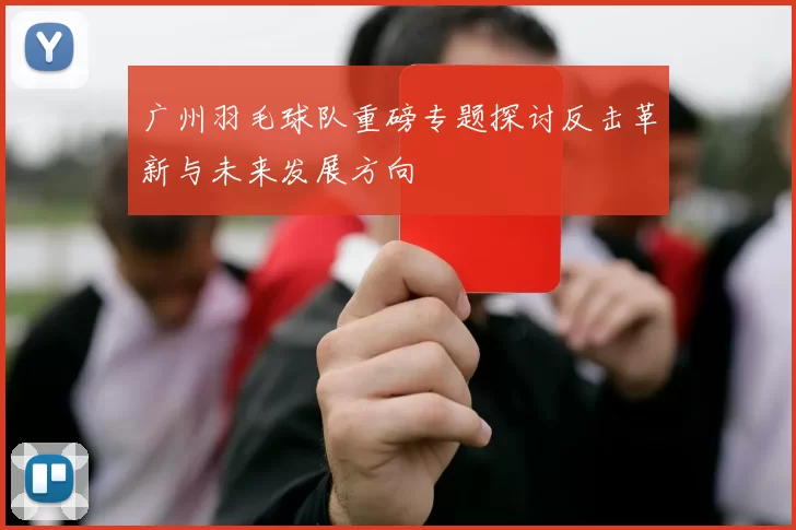广州羽毛球队重磅专题探讨反击革新与未来发展方向